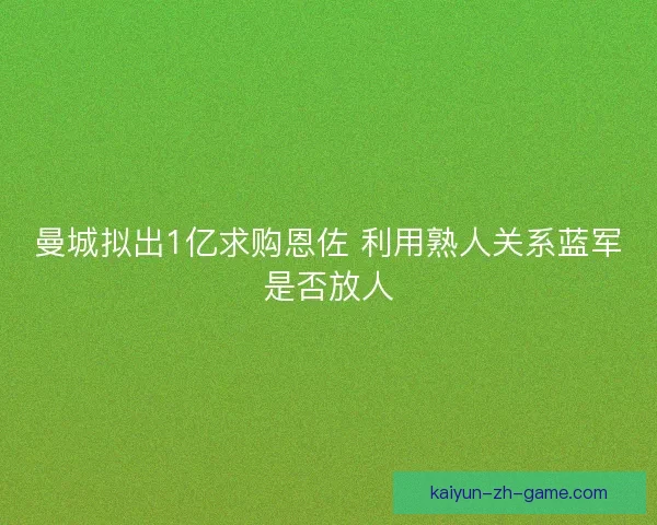 曼城拟出1亿求购恩佐 利用熟人关系蓝军是否放人