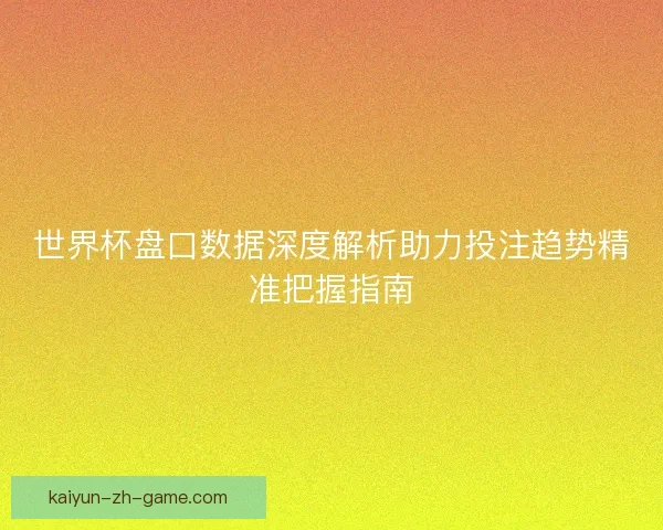 世界杯盘口数据深度解析助力投注趋势精准把握指南
