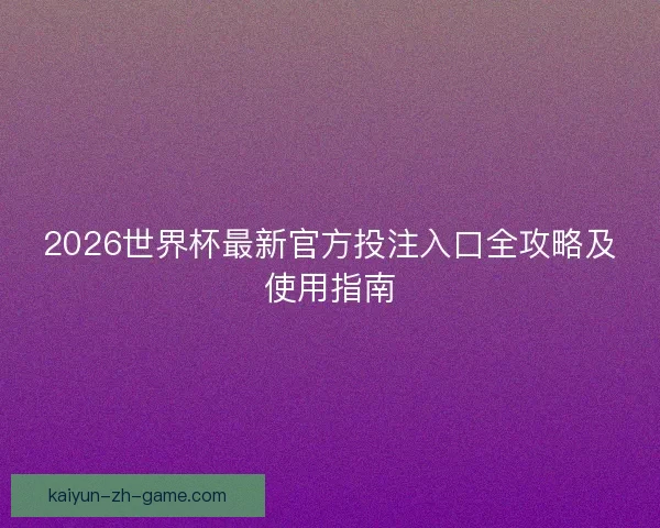 2026世界杯最新官方投注入口全攻略及使用指南