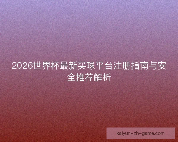 2026世界杯最新买球平台注册指南与安全推荐解析