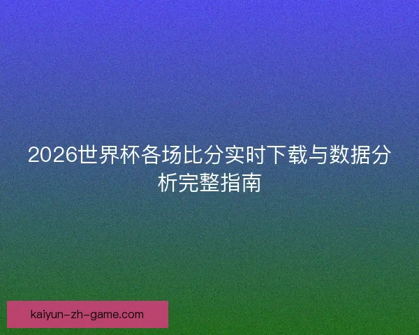 2026世界杯各场比分实时下载与数据分析完整指南
