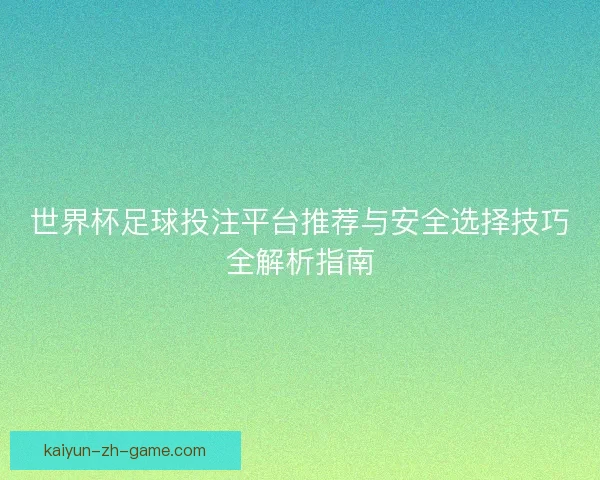 世界杯足球投注平台推荐与安全选择技巧全解析指南
