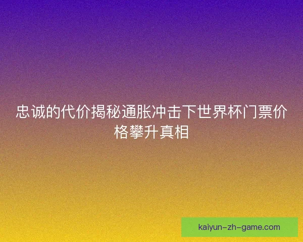 忠诚的代价揭秘通胀冲击下世界杯门票价格攀升真相