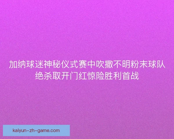 加纳球迷神秘仪式赛中吹撒不明粉末球队绝杀取开门红惊险胜利首战
